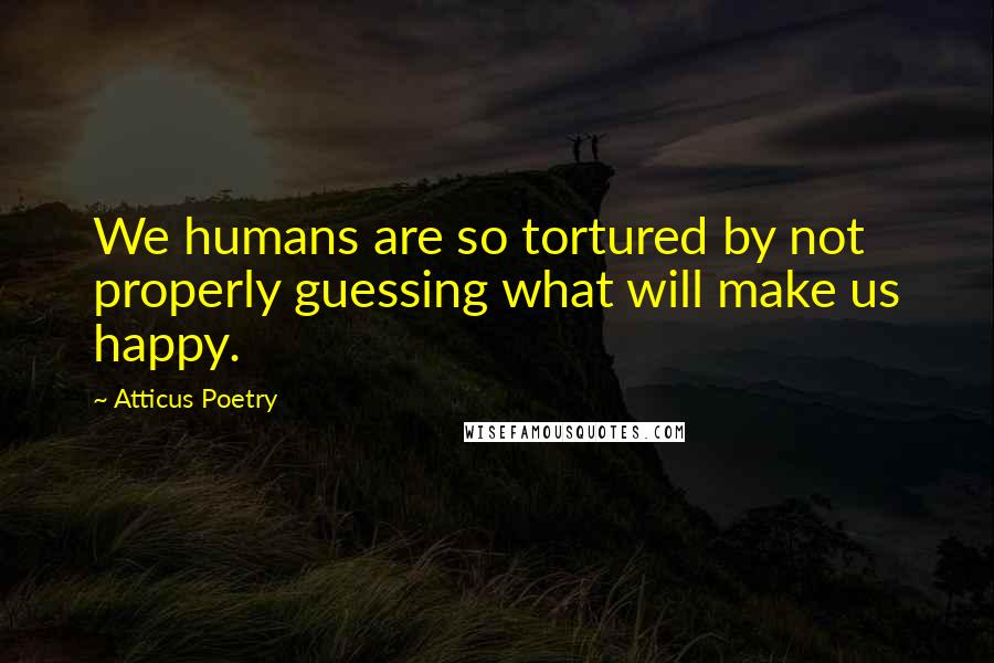 Atticus Poetry Quotes: We humans are so tortured by not properly guessing what will make us happy.