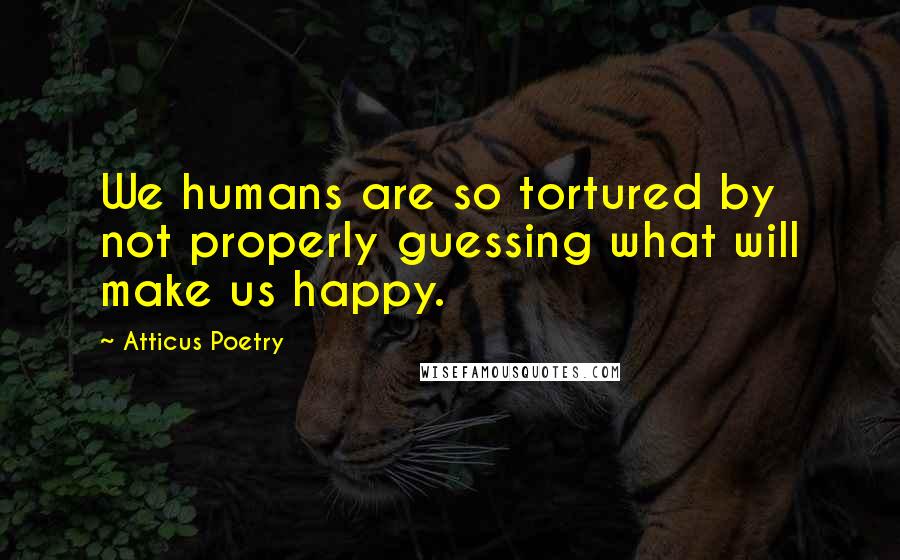 Atticus Poetry Quotes: We humans are so tortured by not properly guessing what will make us happy.