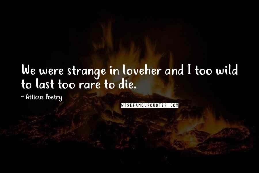 Atticus Poetry Quotes: We were strange in loveher and I too wild to last too rare to die.