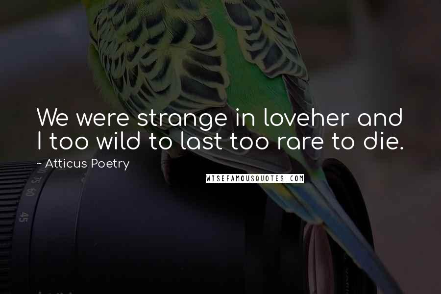 Atticus Poetry Quotes: We were strange in loveher and I too wild to last too rare to die.
