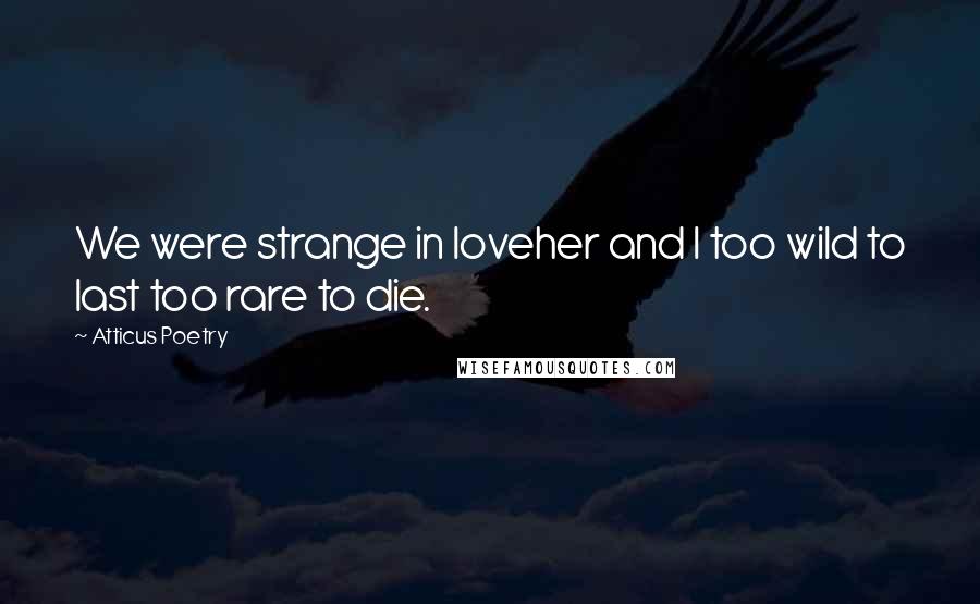 Atticus Poetry Quotes: We were strange in loveher and I too wild to last too rare to die.