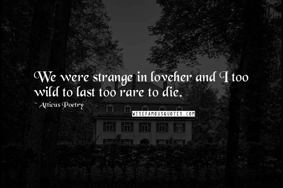 Atticus Poetry Quotes: We were strange in loveher and I too wild to last too rare to die.