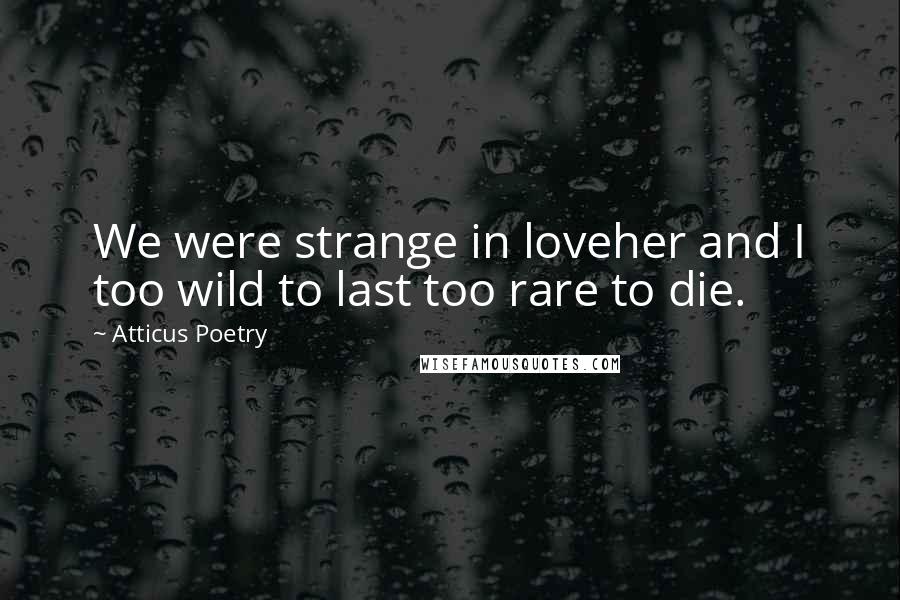 Atticus Poetry Quotes: We were strange in loveher and I too wild to last too rare to die.