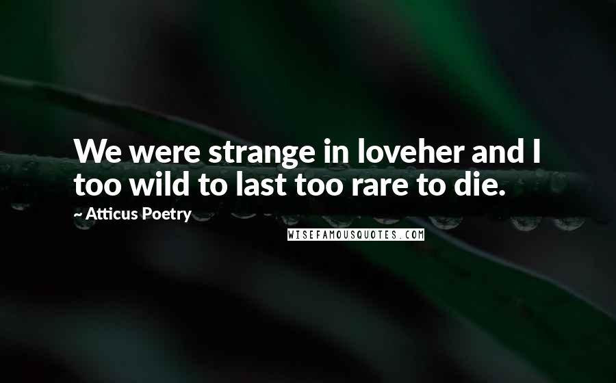 Atticus Poetry Quotes: We were strange in loveher and I too wild to last too rare to die.