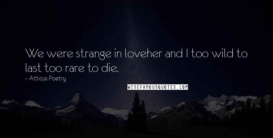 Atticus Poetry Quotes: We were strange in loveher and I too wild to last too rare to die.