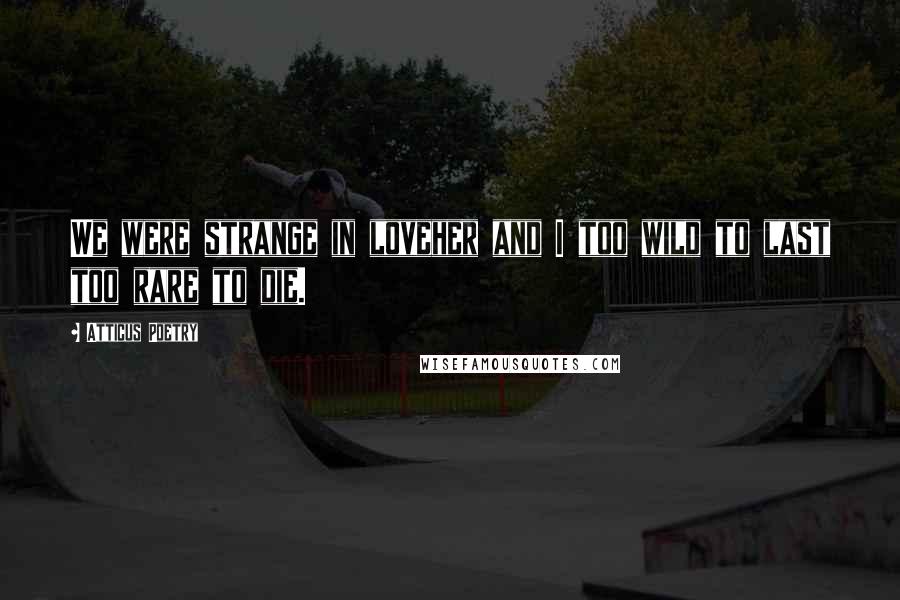 Atticus Poetry Quotes: We were strange in loveher and I too wild to last too rare to die.