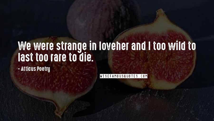 Atticus Poetry Quotes: We were strange in loveher and I too wild to last too rare to die.