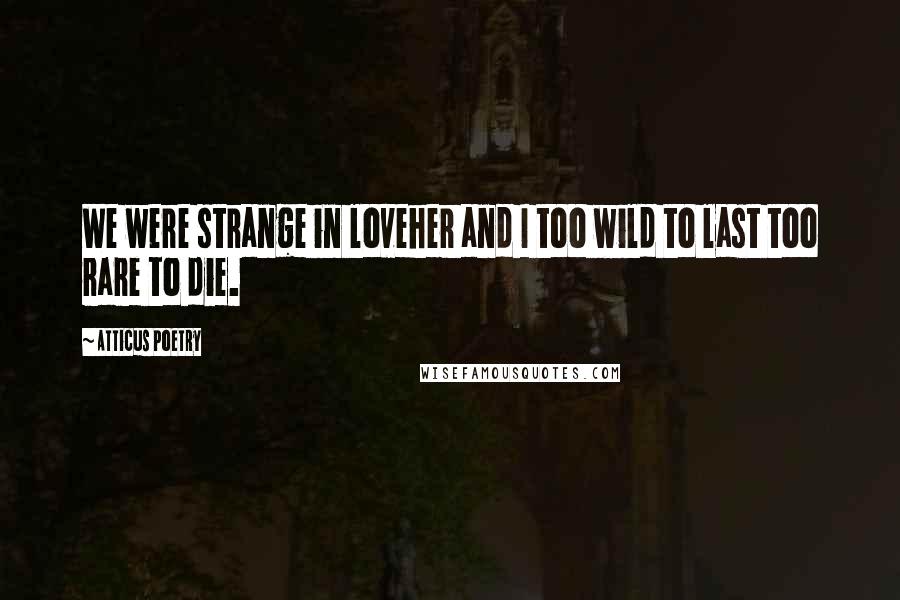 Atticus Poetry Quotes: We were strange in loveher and I too wild to last too rare to die.