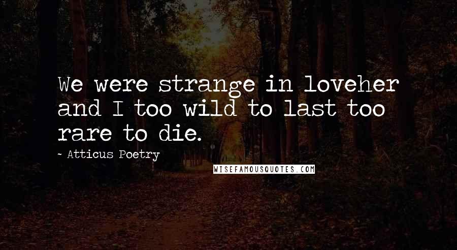 Atticus Poetry Quotes: We were strange in loveher and I too wild to last too rare to die.