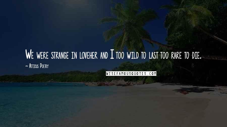Atticus Poetry Quotes: We were strange in loveher and I too wild to last too rare to die.