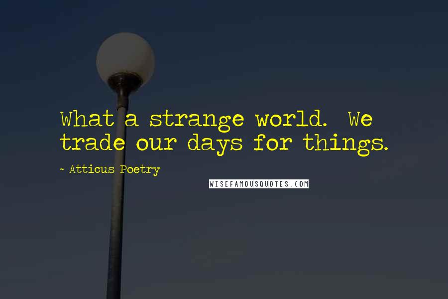 Atticus Poetry Quotes: What a strange world.  We trade our days for things.