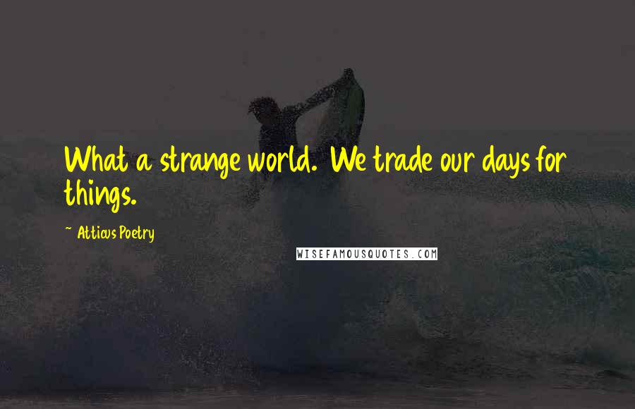 Atticus Poetry Quotes: What a strange world.  We trade our days for things.