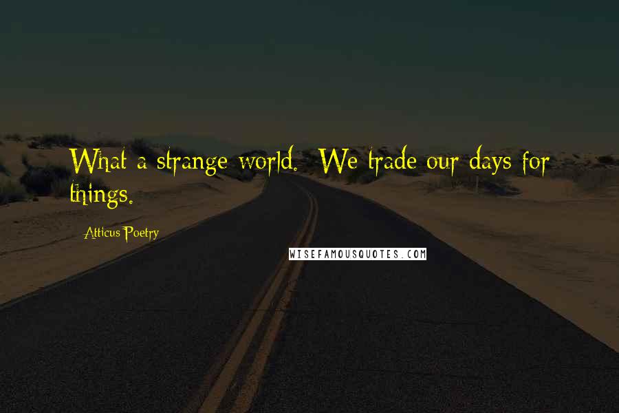 Atticus Poetry Quotes: What a strange world.  We trade our days for things.