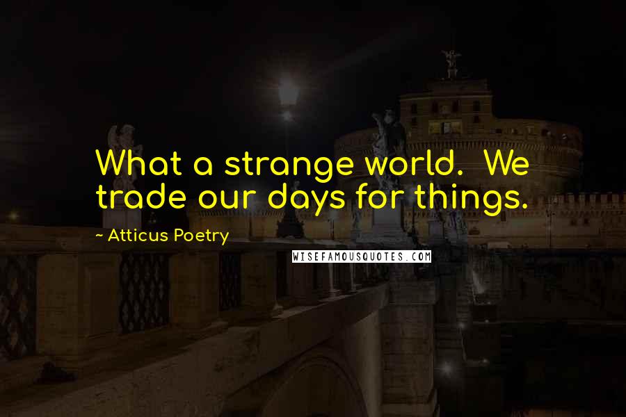 Atticus Poetry Quotes: What a strange world.  We trade our days for things.