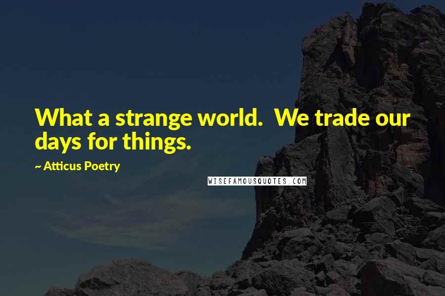 Atticus Poetry Quotes: What a strange world.  We trade our days for things.