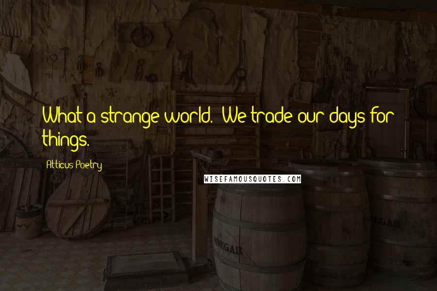 Atticus Poetry Quotes: What a strange world.  We trade our days for things.