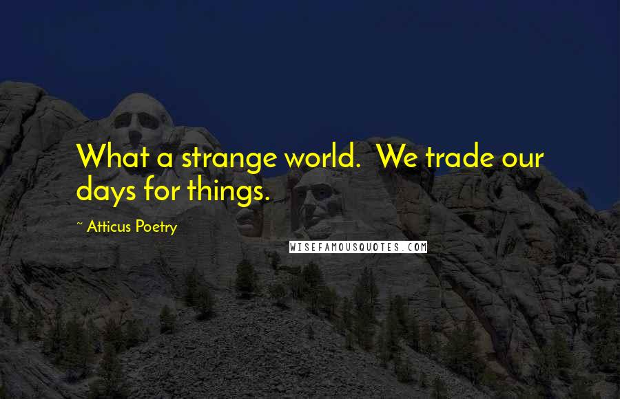 Atticus Poetry Quotes: What a strange world.  We trade our days for things.