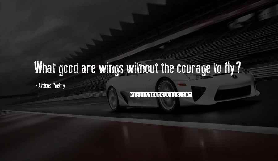 Atticus Poetry Quotes: What good are wings without the courage to fly?