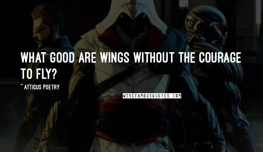 Atticus Poetry Quotes: What good are wings without the courage to fly?