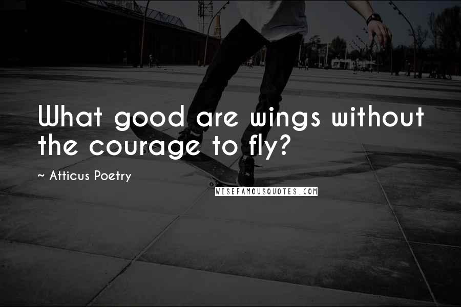 Atticus Poetry Quotes: What good are wings without the courage to fly?