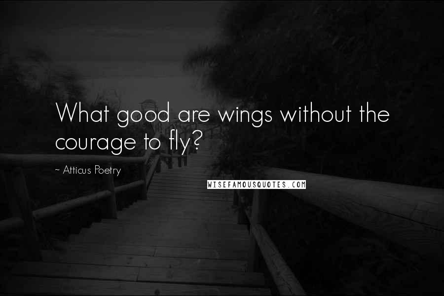 Atticus Poetry Quotes: What good are wings without the courage to fly?