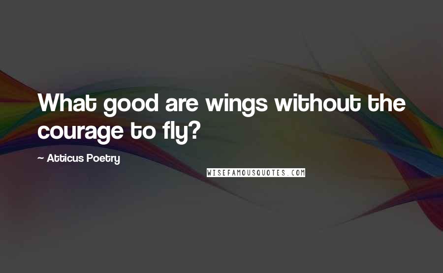 Atticus Poetry Quotes: What good are wings without the courage to fly?