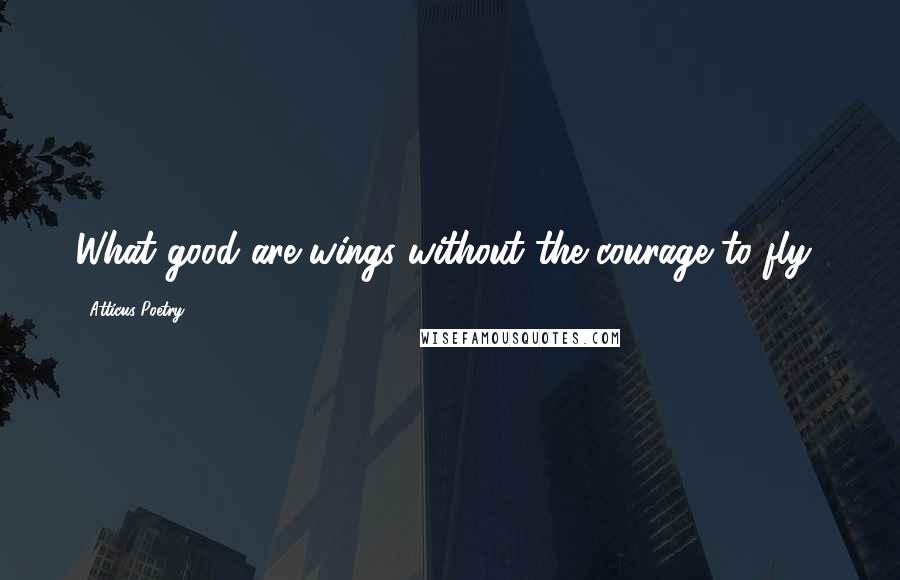 Atticus Poetry Quotes: What good are wings without the courage to fly?