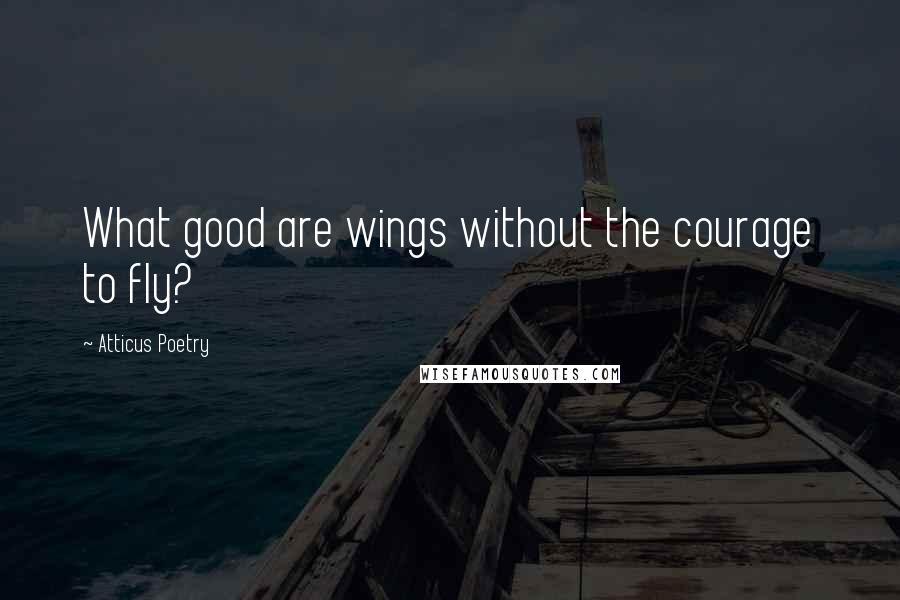 Atticus Poetry Quotes: What good are wings without the courage to fly?