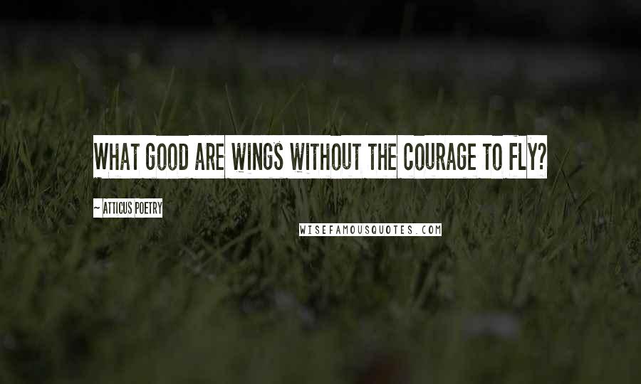 Atticus Poetry Quotes: What good are wings without the courage to fly?