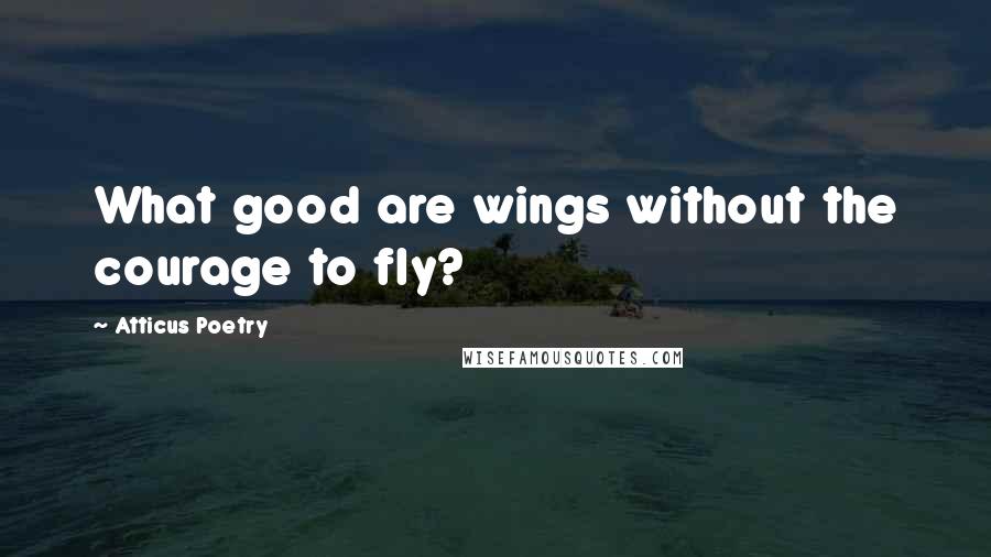 Atticus Poetry Quotes: What good are wings without the courage to fly?