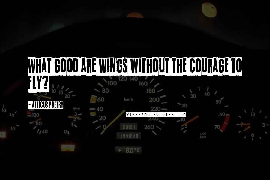 Atticus Poetry Quotes: What good are wings without the courage to fly?