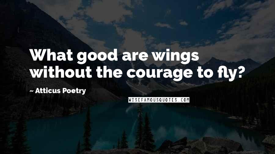 Atticus Poetry Quotes: What good are wings without the courage to fly?