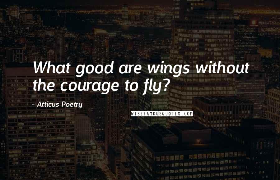 Atticus Poetry Quotes: What good are wings without the courage to fly?