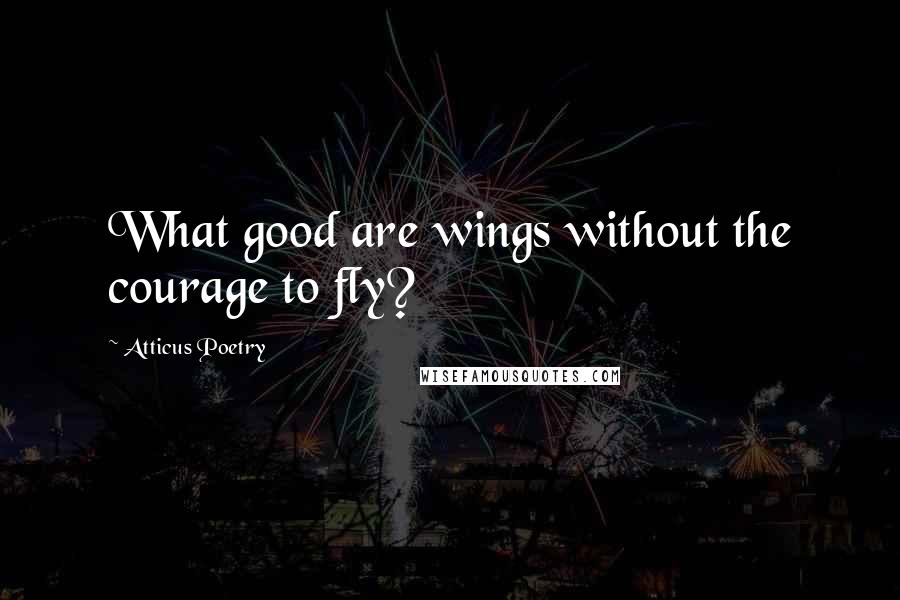 Atticus Poetry Quotes: What good are wings without the courage to fly?