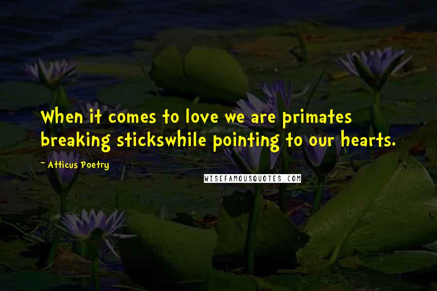 Atticus Poetry Quotes: When it comes to love we are primates breaking stickswhile pointing to our hearts.