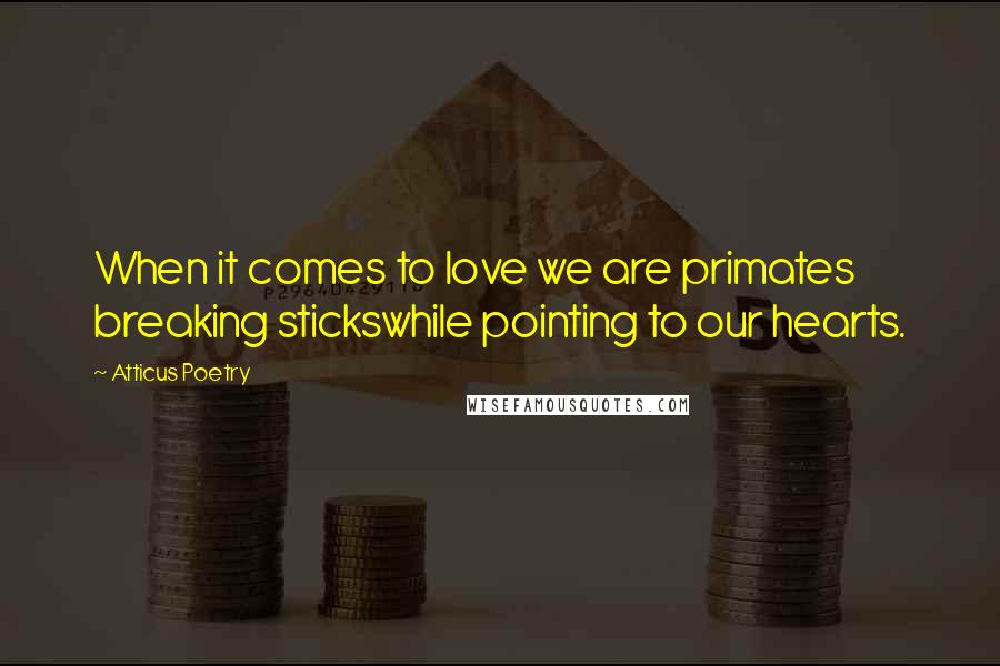 Atticus Poetry Quotes: When it comes to love we are primates breaking stickswhile pointing to our hearts.