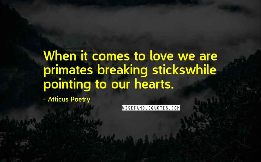 Atticus Poetry Quotes: When it comes to love we are primates breaking stickswhile pointing to our hearts.