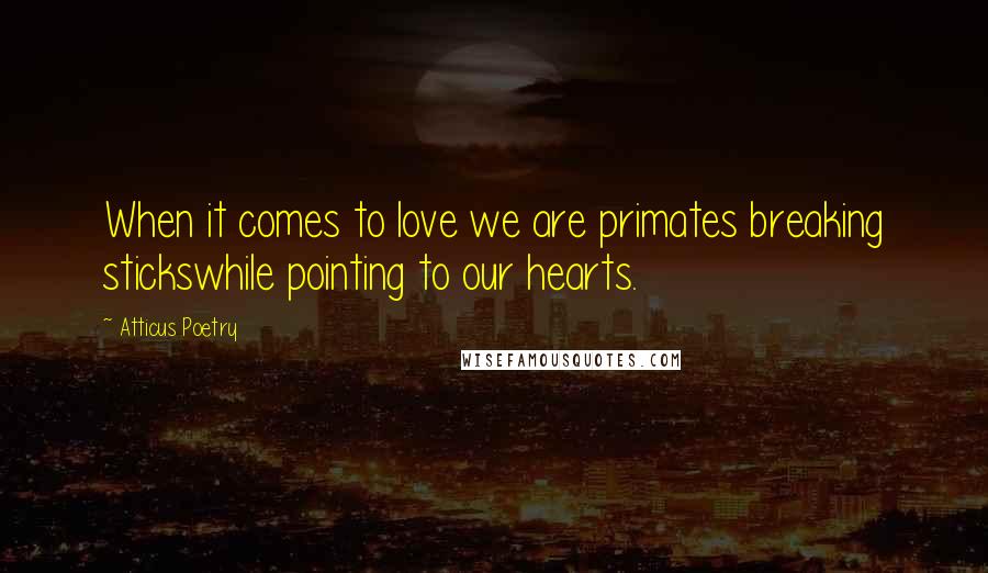 Atticus Poetry Quotes: When it comes to love we are primates breaking stickswhile pointing to our hearts.