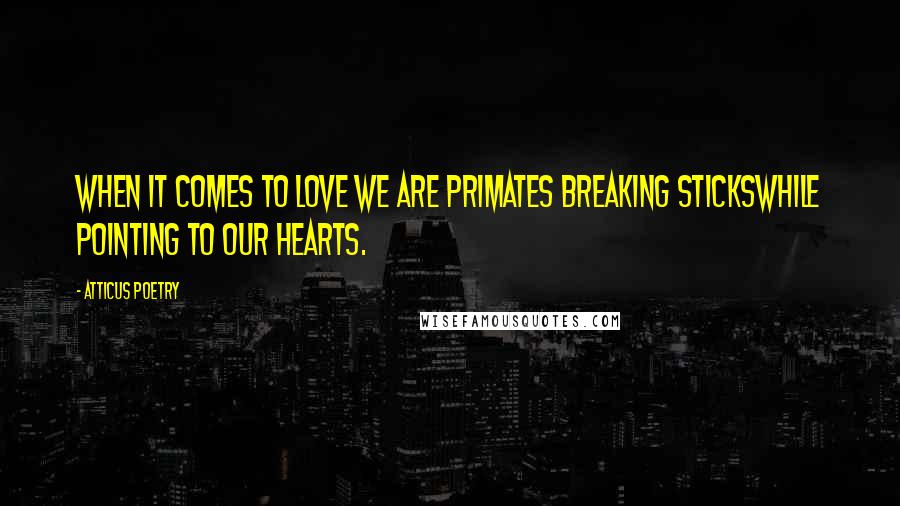 Atticus Poetry Quotes: When it comes to love we are primates breaking stickswhile pointing to our hearts.