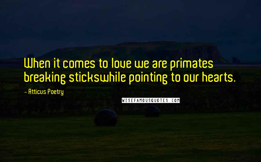 Atticus Poetry Quotes: When it comes to love we are primates breaking stickswhile pointing to our hearts.