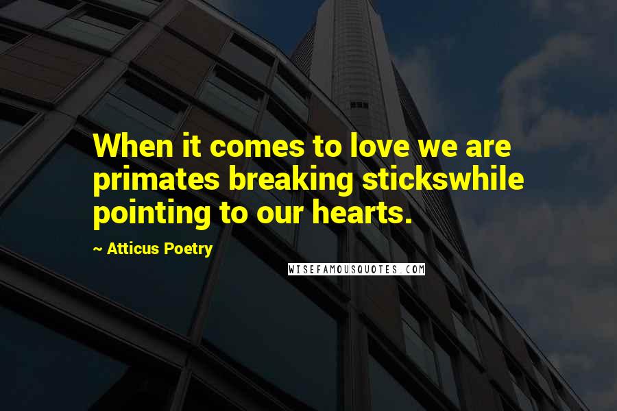 Atticus Poetry Quotes: When it comes to love we are primates breaking stickswhile pointing to our hearts.