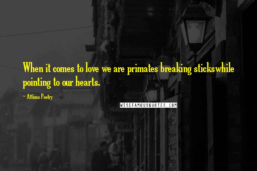 Atticus Poetry Quotes: When it comes to love we are primates breaking stickswhile pointing to our hearts.
