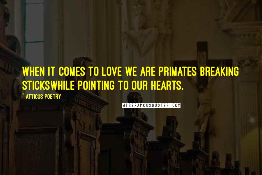 Atticus Poetry Quotes: When it comes to love we are primates breaking stickswhile pointing to our hearts.