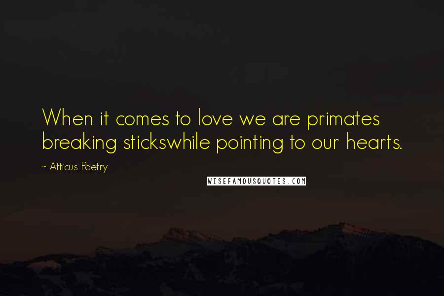 Atticus Poetry Quotes: When it comes to love we are primates breaking stickswhile pointing to our hearts.