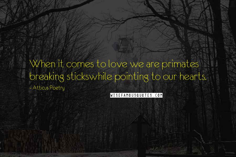 Atticus Poetry Quotes: When it comes to love we are primates breaking stickswhile pointing to our hearts.