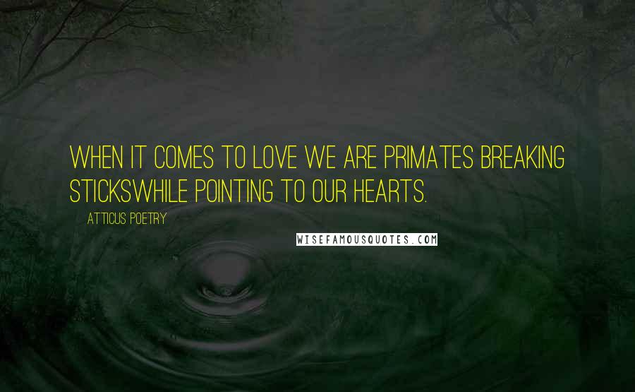 Atticus Poetry Quotes: When it comes to love we are primates breaking stickswhile pointing to our hearts.