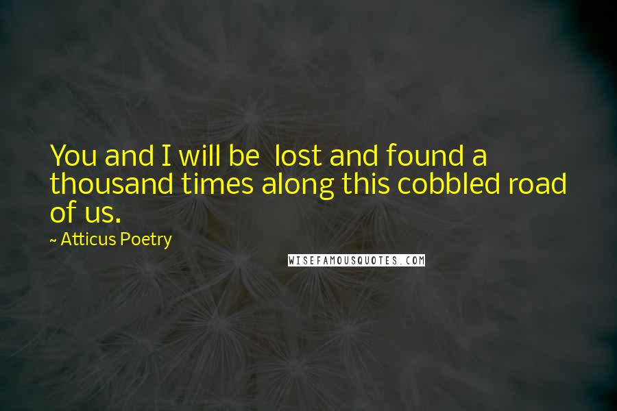 Atticus Poetry Quotes: You and I will be lost and found a thousand times along this cobbled road of us.