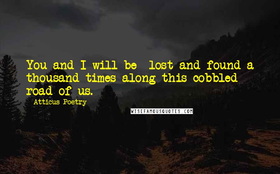 Atticus Poetry Quotes: You and I will be  lost and found a thousand times along this cobbled road of us.