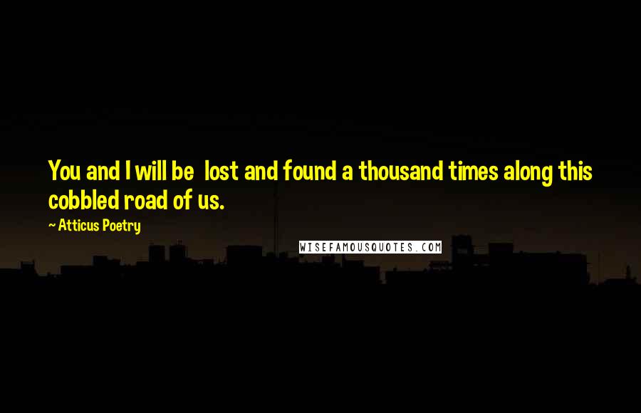 Atticus Poetry Quotes: You and I will be  lost and found a thousand times along this cobbled road of us.