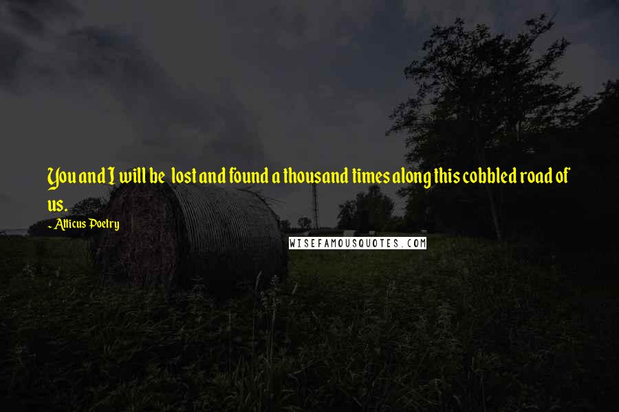 Atticus Poetry Quotes: You and I will be  lost and found a thousand times along this cobbled road of us.